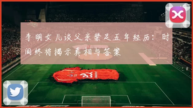 李明女儿谈父亲禁足五年经历：时间终将揭示真相与答案