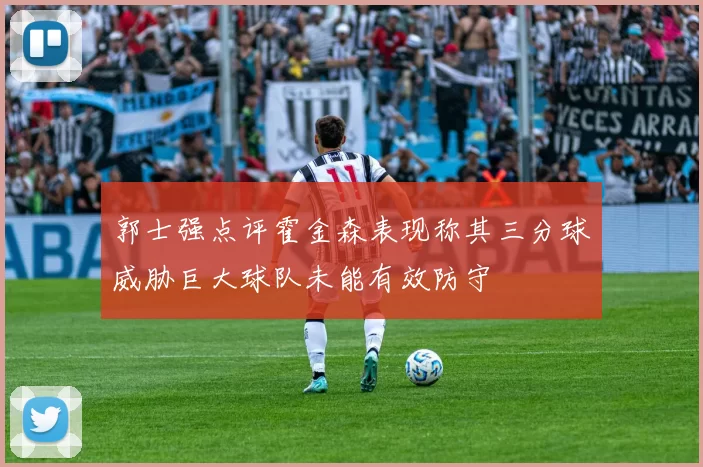 郭士强点评霍金森表现称其三分球威胁巨大球队未能有效防守