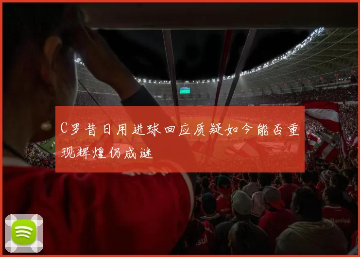 C罗昔日用进球回应质疑如今能否重现辉煌仍成谜