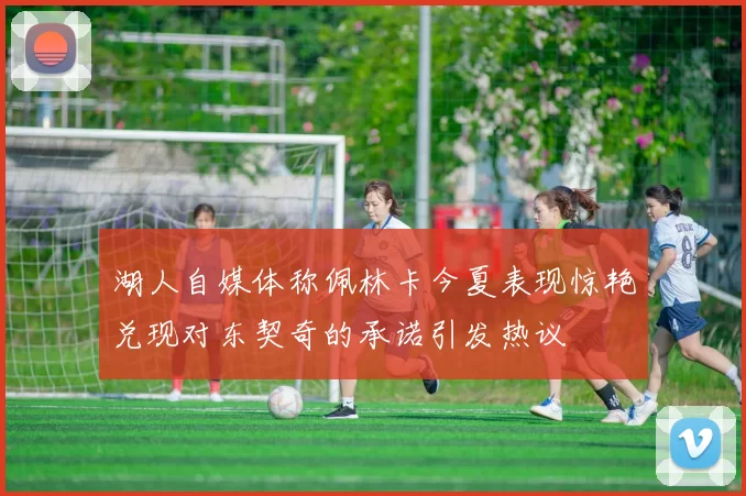 湖人自媒体称佩林卡今夏表现惊艳兑现对东契奇的承诺引发热议
