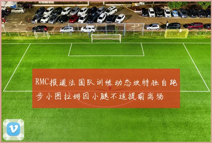 RMC报道法国队训练动态坎特独自跑步小图拉姆因小腿不适提前离场