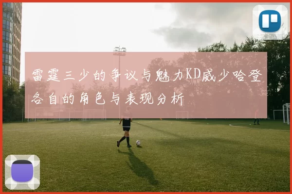 雷霆三少的争议与魅力KD威少哈登各自的角色与表现分析