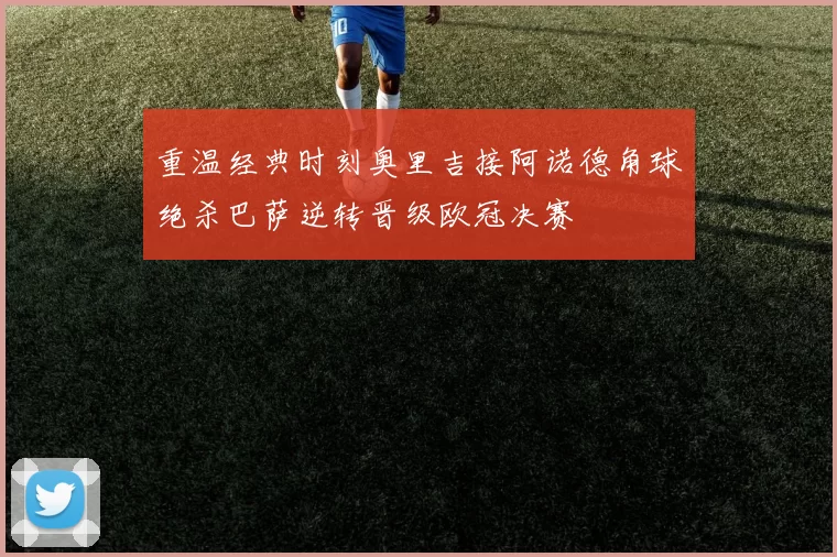 重温经典时刻奥里吉接阿诺德角球绝杀巴萨逆转晋级欧冠决赛