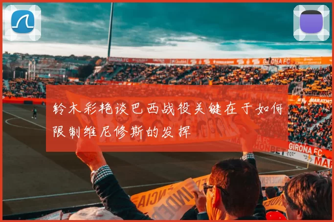 铃木彩艳谈巴西战役关键在于如何限制维尼修斯的发挥