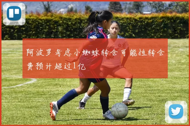 阿波罗考虑小蜘蛛转会可能性转会费预计超过1亿
