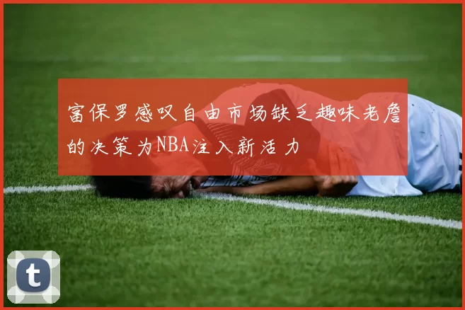 富保罗感叹自由市场缺乏趣味老詹的决策为NBA注入新活力