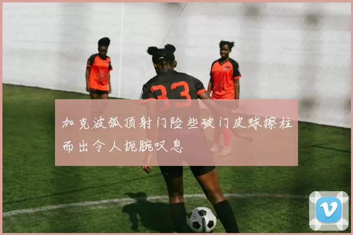 加克波弧顶射门险些破门皮球擦柱而出令人扼腕叹息