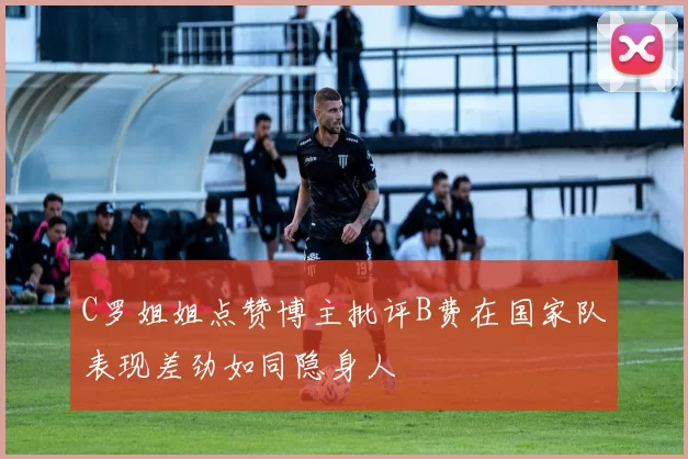C罗姐姐点赞博主批评B费在国家队表现差劲如同隐身人