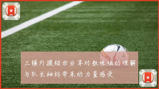 三镇外援绍尔分享对教练组的理解与队长袖标带来的力量感受