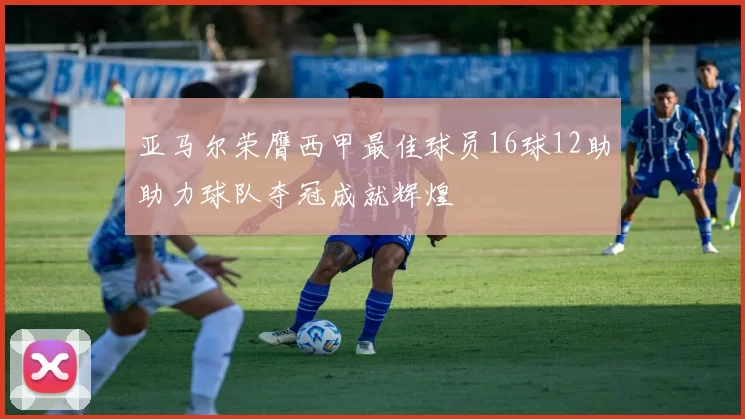 亚马尔荣膺西甲最佳球员16球12助助力球队夺冠成就辉煌