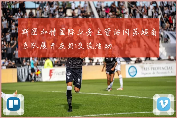 斯图加特国际业务主管访问苏超南京队展开友好交流活动