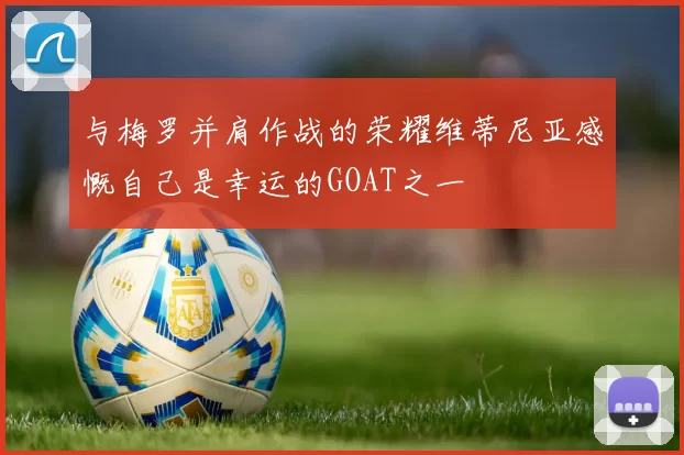 与梅罗并肩作战的荣耀维蒂尼亚感慨自己是幸运的GOAT之一