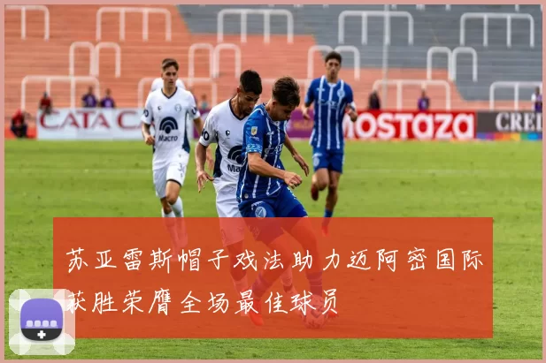 苏亚雷斯帽子戏法助力迈阿密国际获胜荣膺全场最佳球员