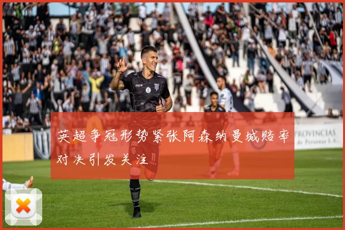 英超争冠形势紧张阿森纳曼城赔率对决引发关注