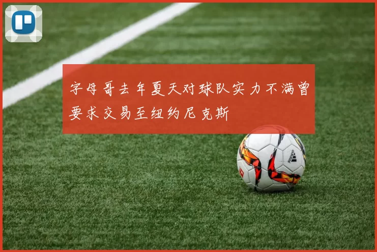字母哥去年夏天对球队实力不满曾要求交易至纽约尼克斯