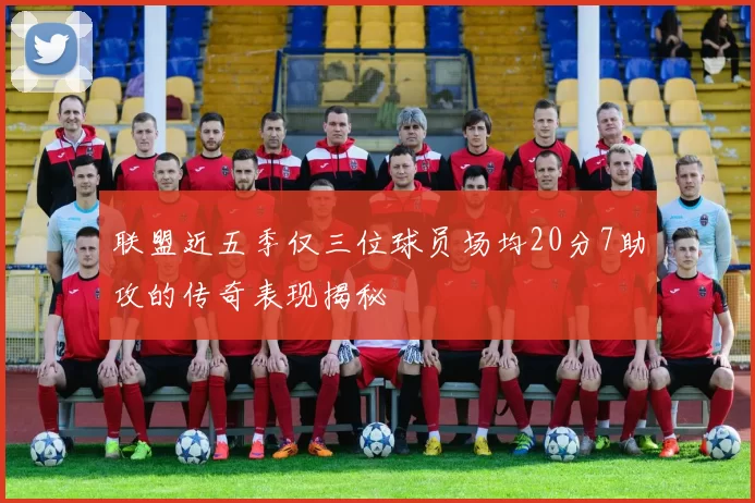 联盟近五季仅三位球员场均20分7助攻的传奇表现揭秘